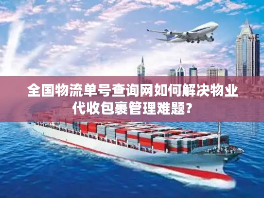 全国物流单号查询网如何解决物业代收包裹管理难题？