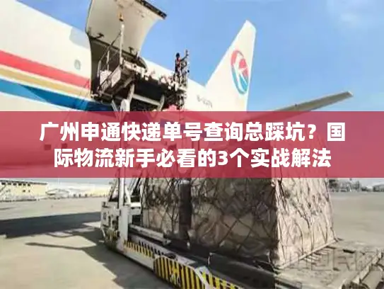 广州申通快递单号查询总踩坑？国际物流新手必看的3个实战解法