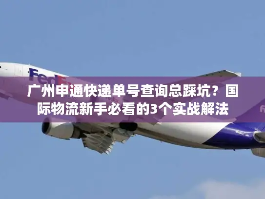 广州申通快递单号查询总踩坑？国际物流新手必看的3个实战解法