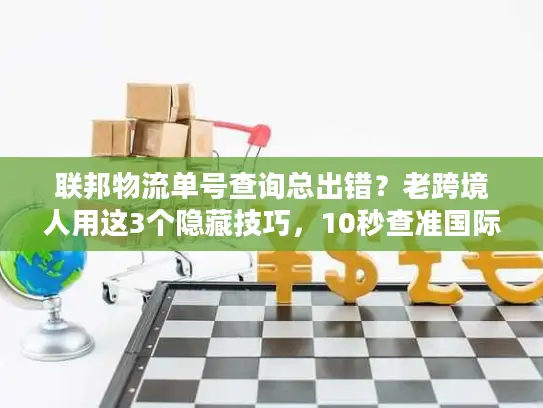 联邦物流单号查询总出错？老跨境人用这3个隐藏技巧，10秒查准国际件！