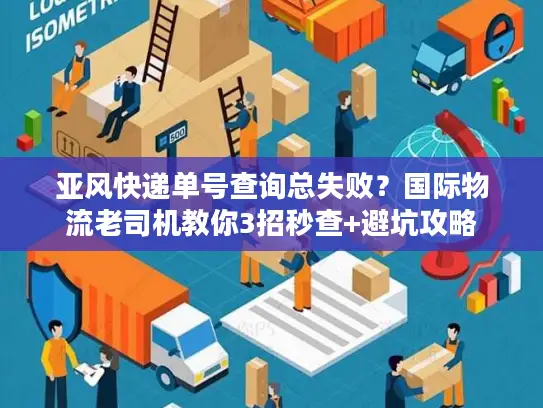 亚风快递单号查询总失败？国际物流老司机教你3招秒查+避坑攻略
