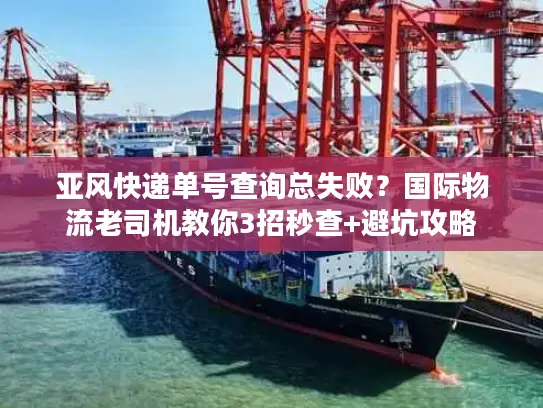 亚风快递单号查询总失败？国际物流老司机教你3招秒查+避坑攻略