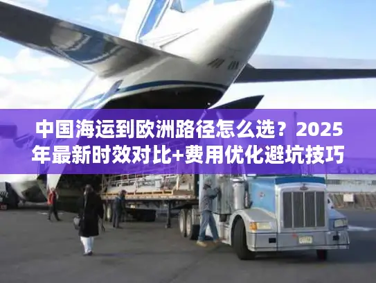 中国海运到欧洲路径怎么选？2025年最新时效对比+费用优化避坑技巧