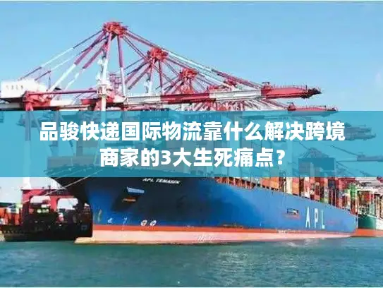 品骏快递国际物流靠什么解决跨境商家的3大生死痛点？