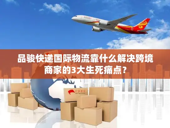 品骏快递国际物流靠什么解决跨境商家的3大生死痛点？