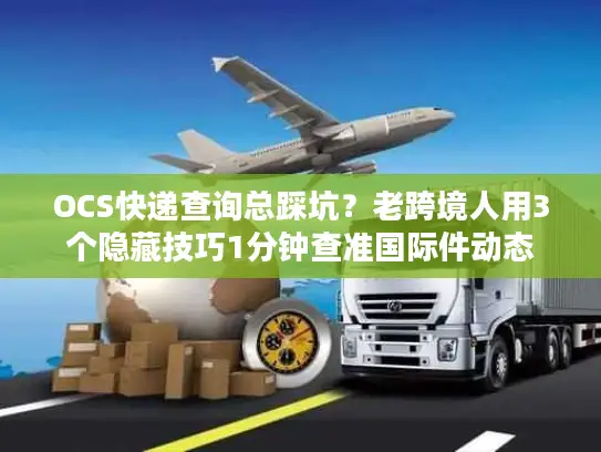 OCS快递查询总踩坑？老跨境人用3个隐藏技巧1分钟查准国际件动态
