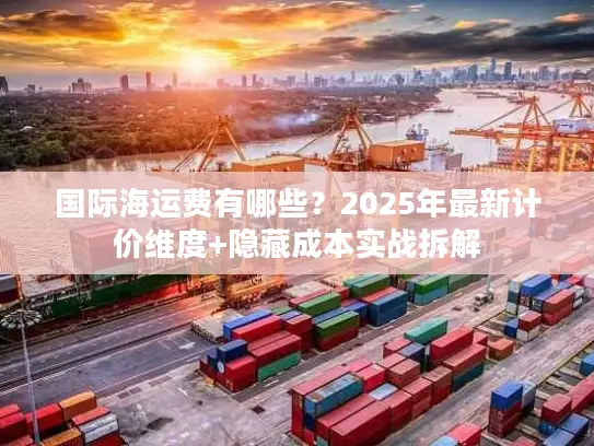 国际海运费有哪些？2025年最新计价维度+隐藏成本实战拆解