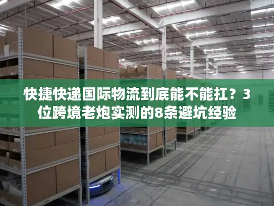 快捷快递国际物流到底能不能扛？3位跨境老炮实测的8条避坑经验