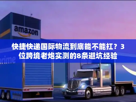 快捷快递国际物流到底能不能扛？3位跨境老炮实测的8条避坑经验