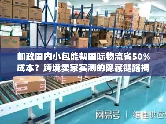 邮政国内小包能帮国际物流省50%成本？跨境卖家实测的隐藏链路揭秘