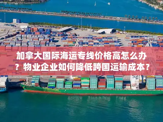 加拿大国际海运专线价格高怎么办？物业企业如何降低跨国运输成本？
