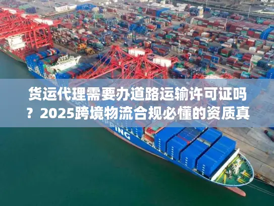 货运代理需要办道路运输许可证吗？2025跨境物流合规必懂的资质真相