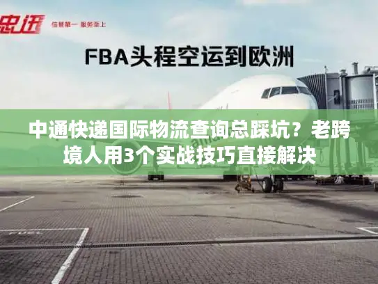 中通快递国际物流查询总踩坑？老跨境人用3个实战技巧直接解决