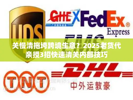 关慢清拖垮跨境生意？2025老货代亲授3招快速清关内部技巧