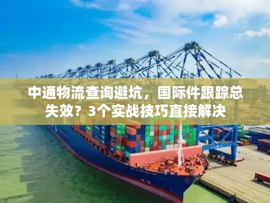 中通物流查询避坑，国际件跟踪总失效？3个实战技巧直接解决