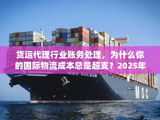 货运代理行业账务处理,为什么你的国际物流成本总是超支?2025年实战案例揭秘 货运代理行业账务处理,为什么你的国际物流成本总是超支?2025年实战案例揭秘