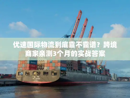 优速国际物流到底靠不靠谱？跨境商家亲测3个月的实战答案