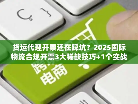 货运代理开票还在踩坑？2025国际物流合规开票3大稀缺技巧+1个实战案例