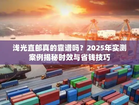 浅光直邮真的靠谱吗？2025年实测案例揭秘时效与省钱技巧