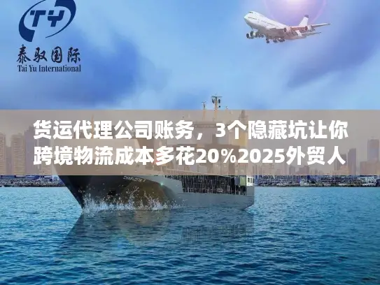货运代理公司账务，3个隐藏坑让你跨境物流成本多花20%2025外贸人必看）
