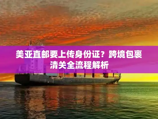 美亚直邮要上传身份证？跨境包裹清关全流程解析