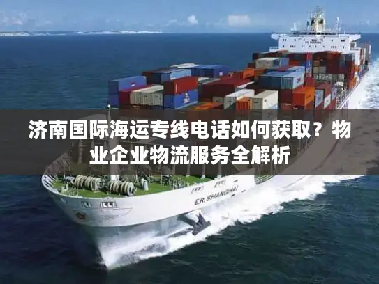 济南国际海运专线电话如何获取？物业企业物流服务全解析