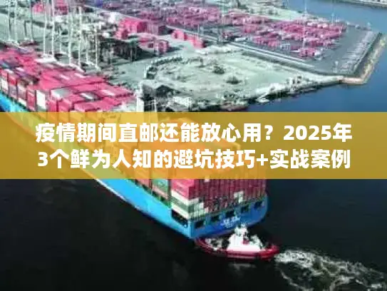 疫情期间直邮还能放心用？2025年3个鲜为人知的避坑技巧+实战案例