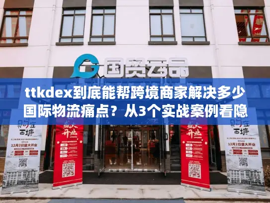 ttkdex到底能帮跨境商家解决多少国际物流痛点？从3个实战案例看隐藏的链路价值