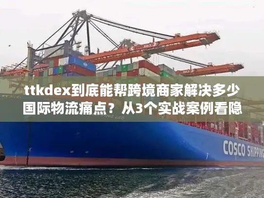 ttkdex到底能帮跨境商家解决多少国际物流痛点？从3个实战案例看隐藏的链路价值