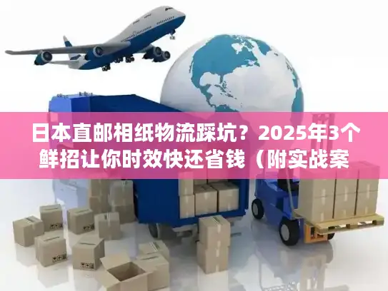 日本直邮相纸物流踩坑？2025年3个鲜招让你时效快还省钱（附实战案例）
