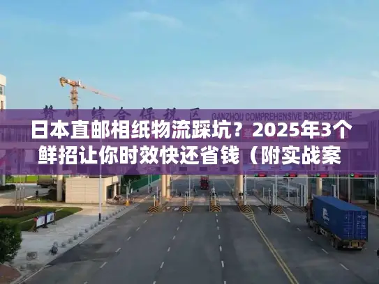 日本直邮相纸物流踩坑？2025年3个鲜招让你时效快还省钱（附实战案例）