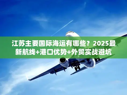 江苏主要国际海运有哪些？2025最新航线+港口优势+外贸实战避坑