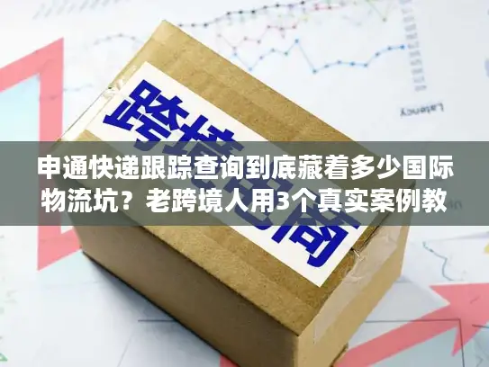 申通快递跟踪查询到底藏着多少国际物流坑？老跨境人用3个真实案例教你避坑