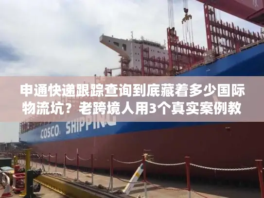 申通快递跟踪查询到底藏着多少国际物流坑？老跨境人用3个真实案例教你避坑