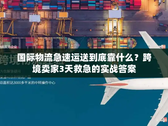 国际物流急速运送到底靠什么？跨境卖家3天救急的实战答案