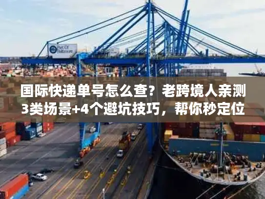 国际快递单号怎么查？老跨境人亲测3类场景+4个避坑技巧，帮你秒定位包裹