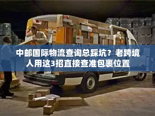 中邮国际物流查询总踩坑？老跨境人用这3招直接查准包裹位置