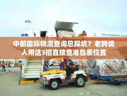 中邮国际物流查询总踩坑？老跨境人用这3招直接查准包裹位置