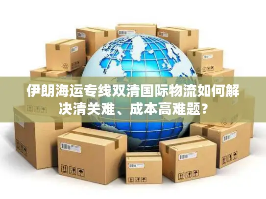 伊朗海运专线双清国际物流如何解决清关难、成本高难题？