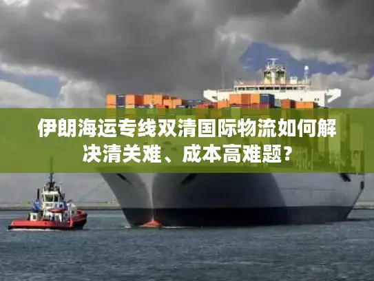 伊朗海运专线双清国际物流如何解决清关难、成本高难题？
