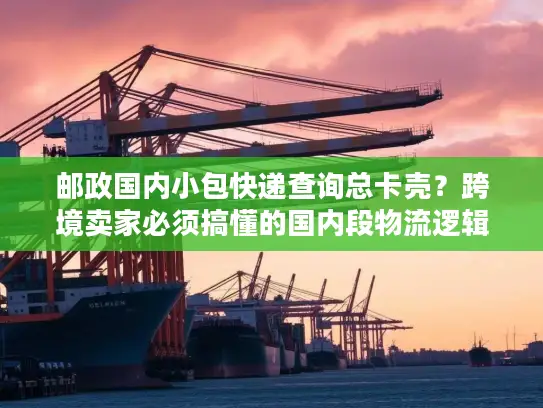 邮政国内小包快递查询总卡壳？跨境卖家必须搞懂的国内段物流逻辑