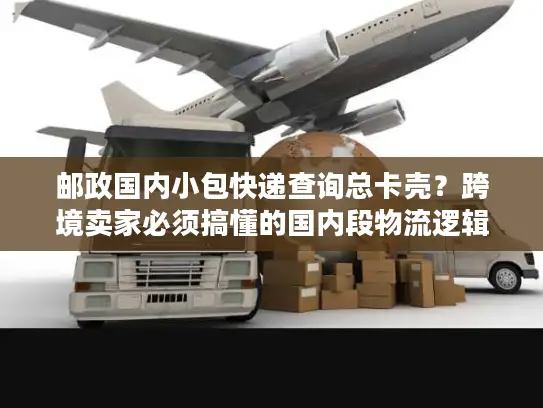邮政国内小包快递查询总卡壳？跨境卖家必须搞懂的国内段物流逻辑