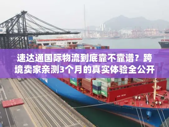速达通国际物流到底靠不靠谱？跨境卖家亲测3个月的真实体验全公开