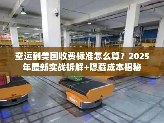 空运到美国收费标准怎么算？2025年最新实战拆解+隐藏成本揭秘