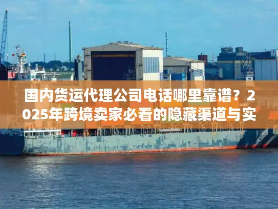 国内货运代理公司电话哪里靠谱？2025年跨境卖家必看的隐藏渠道与实战案例