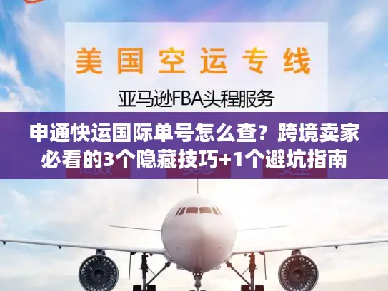 申通快运国际单号怎么查？跨境卖家必看的3个隐藏技巧+1个避坑指南
