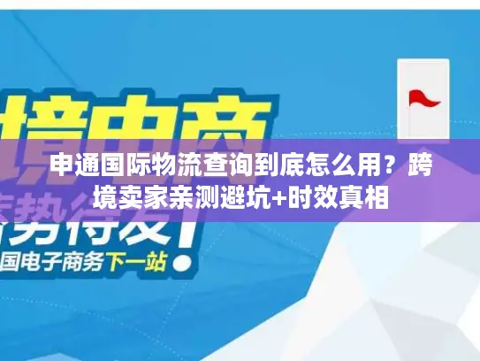申通国际物流查询到底怎么用？跨境卖家亲测避坑+时效真相