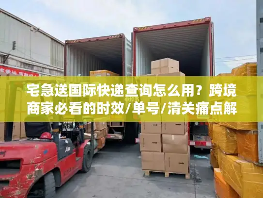 宅急送国际快递查询怎么用？跨境商家必看的时效/单号/清关痛点解决方案