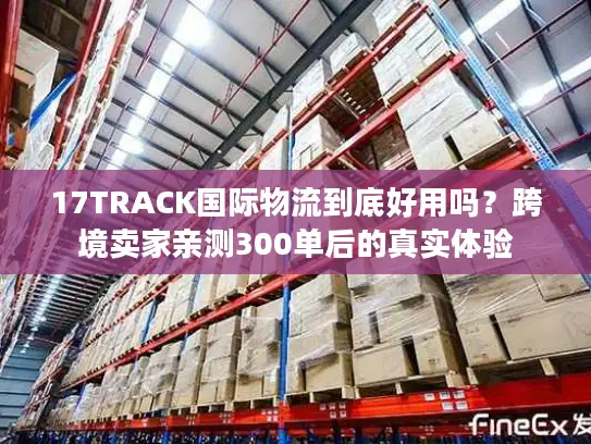 17TRACK国际物流到底好用吗？跨境卖家亲测300单后的真实体验