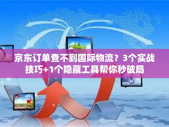 京东订单查不到国际物流？3个实战技巧+1个隐藏工具帮你秒破局